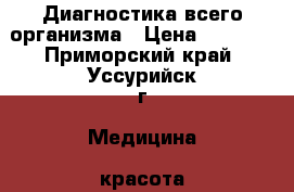 Диагностика всего организма › Цена ­ 2 000 - Приморский край, Уссурийск г. Медицина, красота и здоровье » Медицинские услуги   